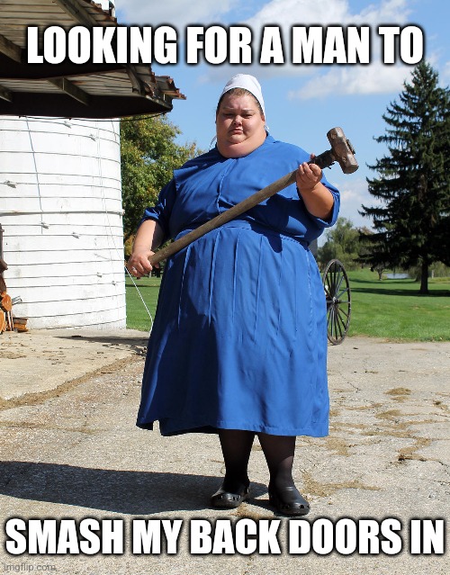 Amish Meme | LOOKING FOR A MAN TO; SMASH MY BACK DOORS IN | image tagged in amish,memes | made w/ Imgflip meme maker