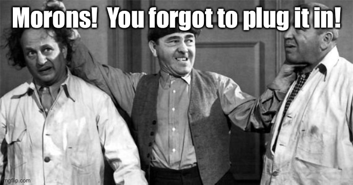 Three Stooges | Morons!  You forgot to plug it in! | image tagged in three stooges | made w/ Imgflip meme maker