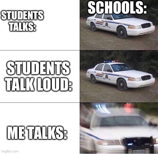 Aint this true? | SCHOOLS:; STUDENTS TALKS:; STUDENTS TALK LOUD:; ME TALKS: | image tagged in police car | made w/ Imgflip meme maker