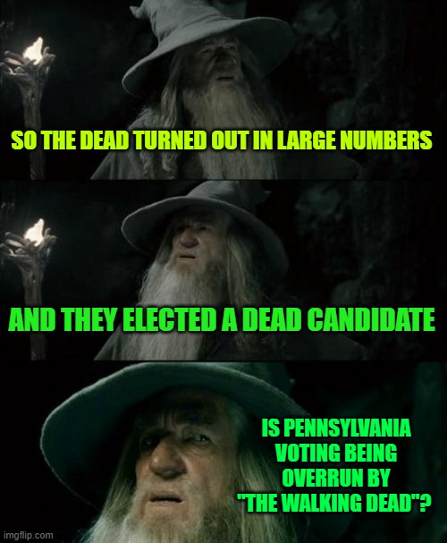 Confused Gandalf Meme | SO THE DEAD TURNED OUT IN LARGE NUMBERS; AND THEY ELECTED A DEAD CANDIDATE; IS PENNSYLVANIA VOTING BEING OVERRUN BY "THE WALKING DEAD"? | image tagged in memes,confused gandalf | made w/ Imgflip meme maker