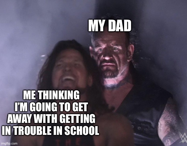 Fr | MY DAD; ME THINKING I’M GOING TO GET AWAY WITH GETTING IN TROUBLE IN SCHOOL | image tagged in undertaker | made w/ Imgflip meme maker