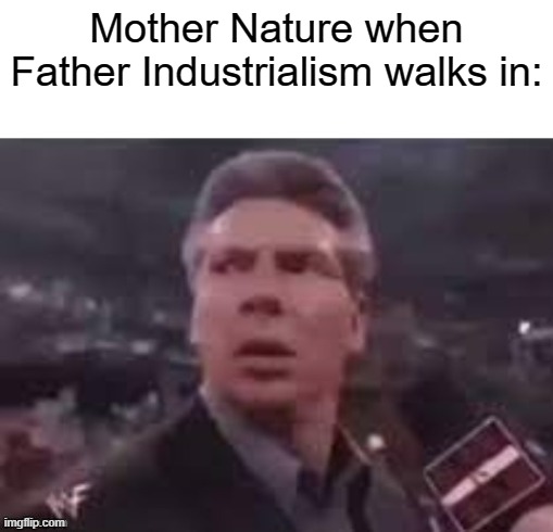 (Image Title) | Mother Nature when Father Industrialism walks in: | image tagged in x when x walks in,lol,memes,fun,mother nature,father industrialism | made w/ Imgflip meme maker