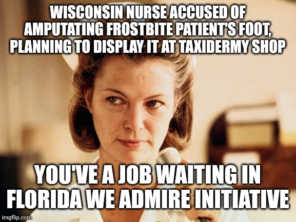 A True Floridian Attitude | WISCONSIN NURSE ACCUSED OF AMPUTATING FROSTBITE PATIENT'S FOOT, PLANNING TO DISPLAY IT AT TAXIDERMY SHOP; YOU'VE A JOB WAITING IN FLORIDA WE ADMIRE INITIATIVE | image tagged in nurse ratched | made w/ Imgflip meme maker