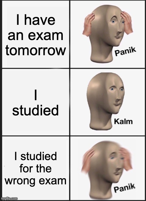 Panik Kalm Panik Meme | I have an exam tomorrow; I studied; I studied for the wrong exam | image tagged in memes,panik kalm panik | made w/ Imgflip meme maker