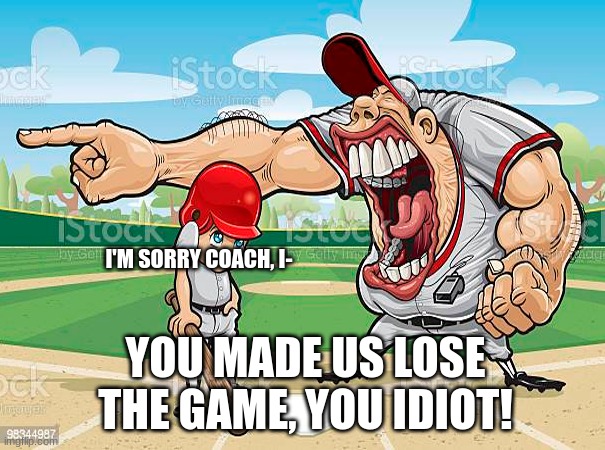 Coach yells at kid | I'M SORRY COACH, I-; YOU MADE US LOSE THE GAME, YOU IDIOT! | image tagged in im sorry coach | made w/ Imgflip meme maker