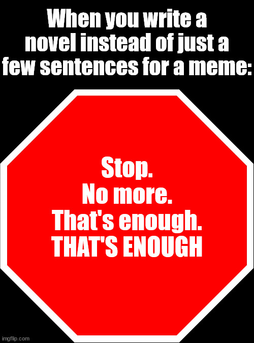 *STEP AWAY from the keyboard. Keep your hands were I can see them. You are under arrest for breaking meme law.* | When you write a novel instead of just a few sentences for a meme: | image tagged in it's a tough world for a meme,it's a rough life for a memer,forgive me for i have sinned,i broke meme law,meme appeal | made w/ Imgflip meme maker