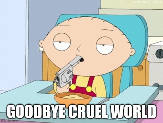 Stewie gun in mouth | GOODBYE CRUEL WORLD | image tagged in stewie gun in mouth | made w/ Imgflip meme maker