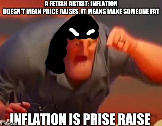 fetish artists are 100% dumb |  A FETISH ARTIST: INFLATION DOESN'T MEAN PRICE RAISES. IT MEANS MAKE SOMEONE FAT
ME:; INFLATION IS PRISE RAISE | image tagged in mr incredible mad,reniita,deviantart,mr incredible,math is math | made w/ Imgflip meme maker