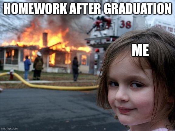 say goodbye | HOMEWORK AFTER GRADUATION; ME | image tagged in memes,disaster girl | made w/ Imgflip meme maker
