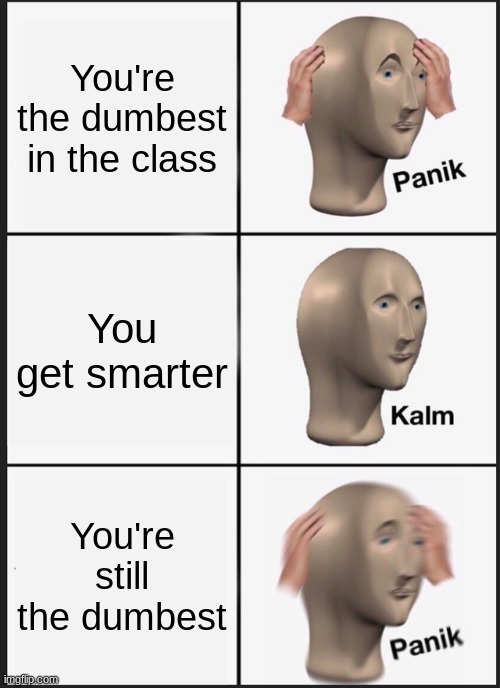 Panik Kalm Panik | You're the dumbest in the class; You get smarter; You're still the dumbest | image tagged in memes,panik kalm panik | made w/ Imgflip meme maker