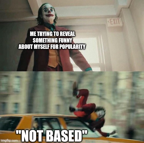 Joaquin Phoenix Joker Car | ME TRYING TO REVEAL SOMETHING FUNNY ABOUT MYSELF FOR POPULARITY; "NOT BASED" | image tagged in joaquin phoenix joker car | made w/ Imgflip meme maker