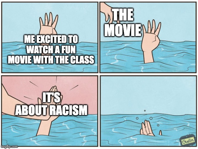 High five drown | THE MOVIE; ME EXCITED TO WATCH A FUN MOVIE WITH THE CLASS; IT'S ABOUT RACISM | image tagged in high five drown | made w/ Imgflip meme maker