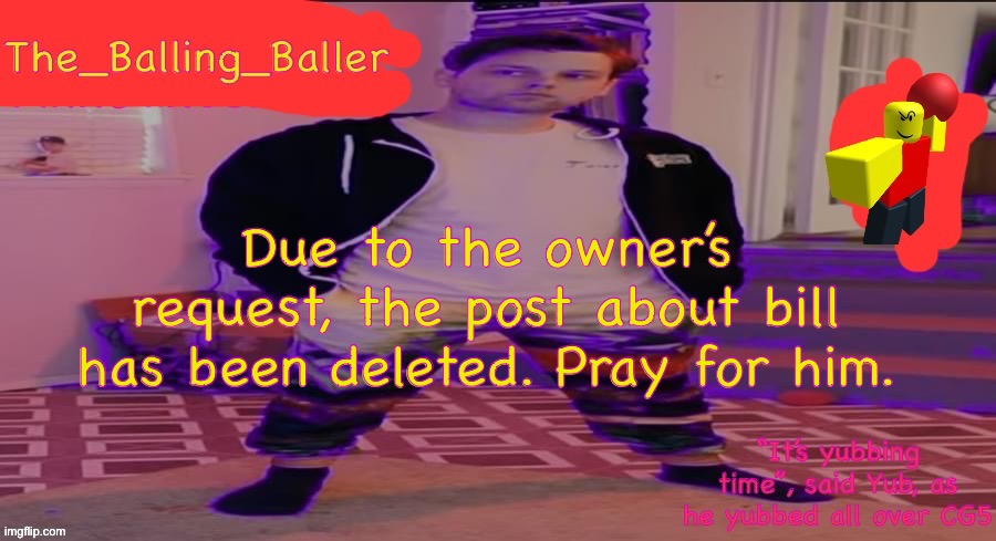 The_Balling_Baller’s announcement template | Due to the owner’s request, the post about bill has been deleted. Pray for him. | image tagged in the_balling_baller s announcement template | made w/ Imgflip meme maker