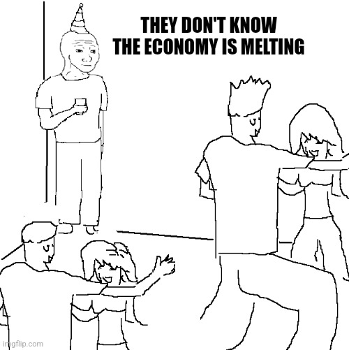 They Don't Know The Economy Is Melting | THEY DON'T KNOW THE ECONOMY IS MELTING | image tagged in they don't know,economy | made w/ Imgflip meme maker