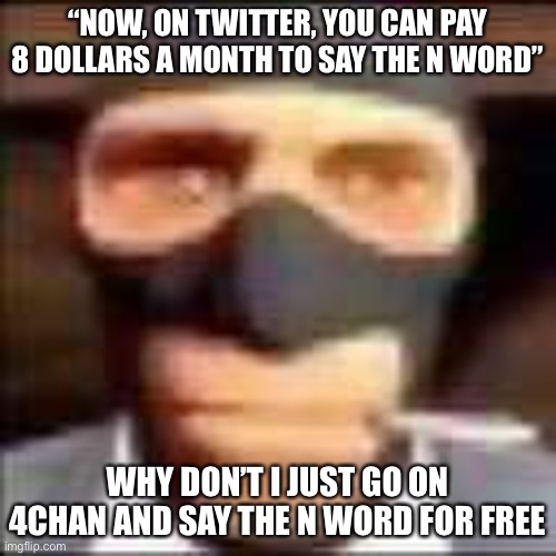 Tw*tter | “NOW, ON TWITTER, YOU CAN PAY 8 DOLLARS A MONTH TO SAY THE N WORD”; WHY DON’T I JUST GO ON 4CHAN AND SAY THE N WORD FOR FREE | image tagged in spi | made w/ Imgflip meme maker