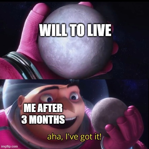 I finally have done it. | WILL TO LIVE; ME AFTER 3 MONTHS | image tagged in gru holds the moon | made w/ Imgflip meme maker