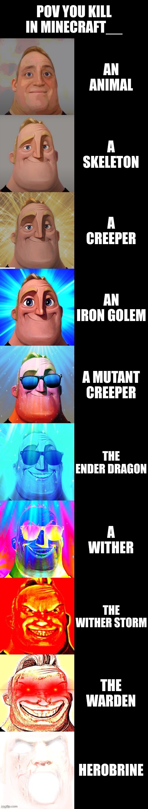 you kill in minecraft | POV YOU KILL IN MINECRAFT__; AN ANIMAL; A SKELETON; A CREEPER; AN IRON GOLEM; A MUTANT CREEPER; THE ENDER DRAGON; A WITHER; THE WITHER STORM; THE WARDEN; HEROBRINE | image tagged in mr incredible becoming canny | made w/ Imgflip meme maker
