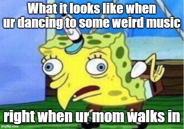 dancin' | What it looks like when ur dancing to some weird music; right when ur mom walks in | image tagged in memes,mocking spongebob | made w/ Imgflip meme maker