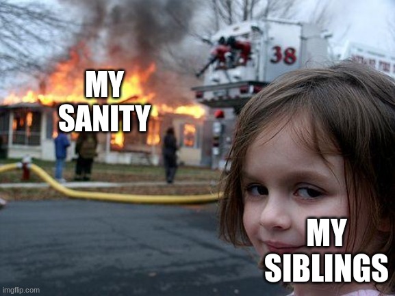 Disaster Girl | MY SANITY; MY SIBLINGS | image tagged in memes,disaster girl | made w/ Imgflip meme maker