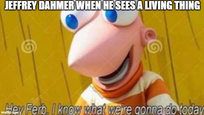 Hey Ferb | JEFFREY DAHMER WHEN HE SEES A LIVING THING | image tagged in hey ferb | made w/ Imgflip meme maker