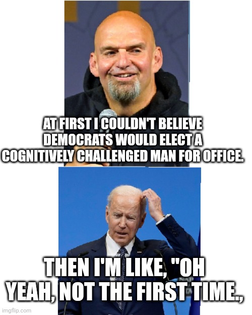 Fetid Man and Slow Biden | AT FIRST I COULDN'T BELIEVE DEMOCRATS WOULD ELECT A COGNITIVELY CHALLENGED MAN FOR OFFICE. THEN I'M LIKE, "OH YEAH, NOT THE FIRST TIME., | image tagged in democrats | made w/ Imgflip meme maker