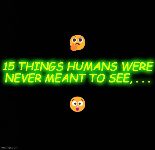 🤔; 15 THINGS HUMANS WERE NEVER MEANT TO SEE, . . . 😲 | made w/ Imgflip meme maker