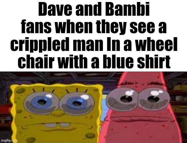sobgih ans patbur | Dave and Bambi fans when they see a crippled man In a wheel chair with a blue shirt | image tagged in sobgih ans patbur | made w/ Imgflip meme maker