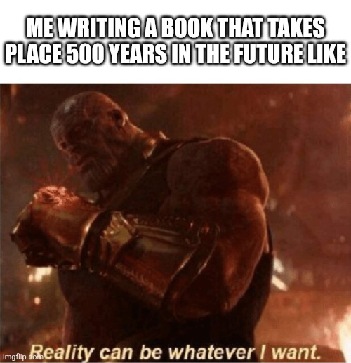 I'm writing a sci-fi book series | ME WRITING A BOOK THAT TAKES PLACE 500 YEARS IN THE FUTURE LIKE | image tagged in reality can be whatever i want,future,novel,writing | made w/ Imgflip meme maker