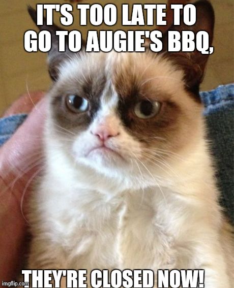 Grumpy Cat Meme | IT'S TOO LATE TO GO TO AUGIE'S BBQ, THEY'RE CLOSED NOW! | image tagged in memes,grumpy cat | made w/ Imgflip meme maker