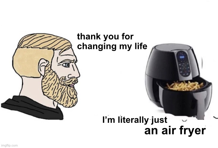 Life Changing | thank you for changing my life; I’m literally just; an air fryer | image tagged in chad vs yes soyboy,stop the train,life changing,philosophy,yeah this is big brain time | made w/ Imgflip meme maker