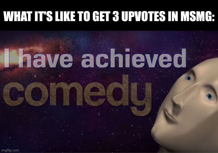 I have achieved comedy | WHAT IT'S LIKE TO GET 3 UPVOTES IN MSMG: | image tagged in i have achieved comedy | made w/ Imgflip meme maker