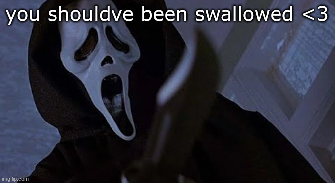 no title needed | you shouldve been swallowed <3 | image tagged in ghostface solos | made w/ Imgflip meme maker