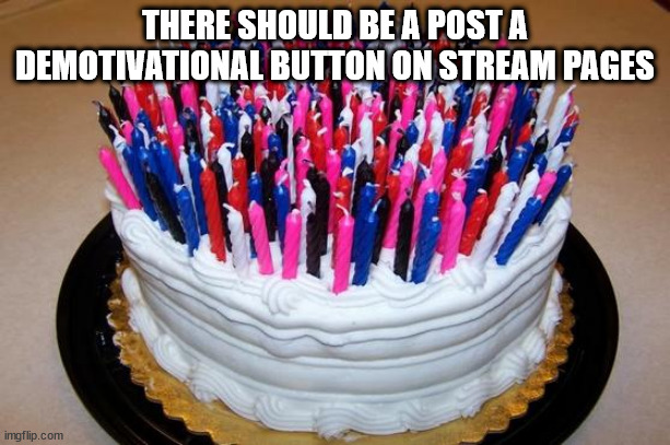 Also has anybody used the blank template yet? | THERE SHOULD BE A POST A DEMOTIVATIONAL BUTTON ON STREAM PAGES | image tagged in birthday cake | made w/ Imgflip meme maker