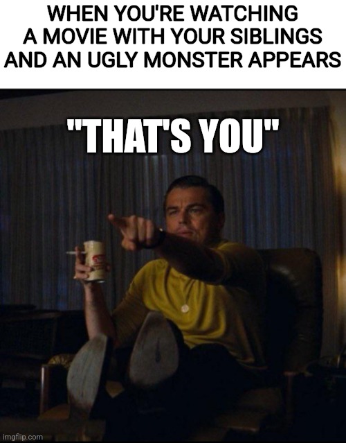 Lol | WHEN YOU'RE WATCHING A MOVIE WITH YOUR SIBLINGS AND AN UGLY MONSTER APPEARS; "THAT'S YOU" | image tagged in leonardo dicaprio pointing,ugly | made w/ Imgflip meme maker