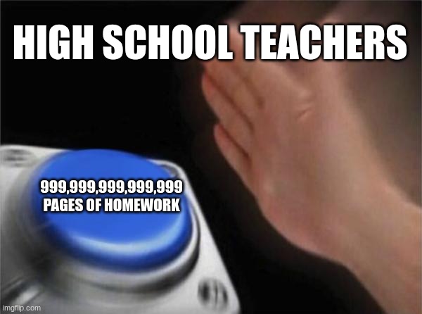 AAAAAAAAAAAAAAAAAAAAAAAAAAAHHHHHHHHHHHHHHHHHHHHHHHHH | HIGH SCHOOL TEACHERS; 999,999,999,999,999 PAGES OF HOMEWORK | image tagged in memes,blank nut button | made w/ Imgflip meme maker