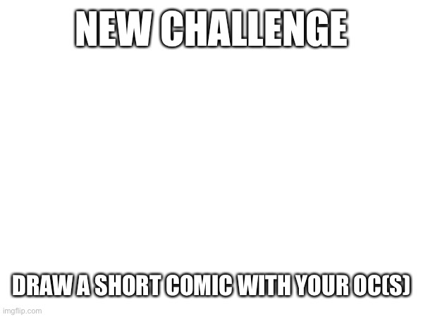 NEW CHALLENGE; DRAW A SHORT COMIC WITH YOUR OC(S) | image tagged in challenge | made w/ Imgflip meme maker
