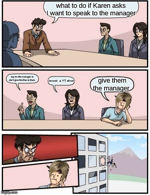 Boardroom Meeting Suggestion Meme | what to do if Karen asks I want to speak to the manager; say im the manager or don't give him/her to them; record  a YT short; give them the manager | image tagged in memes,boardroom meeting suggestion | made w/ Imgflip meme maker