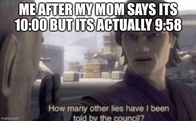 Lies | ME AFTER MY MOM SAYS ITS 10:00 BUT ITS ACTUALLY 9:58 | image tagged in how many other lies have i been told by the council,lies,why are you reading this | made w/ Imgflip meme maker