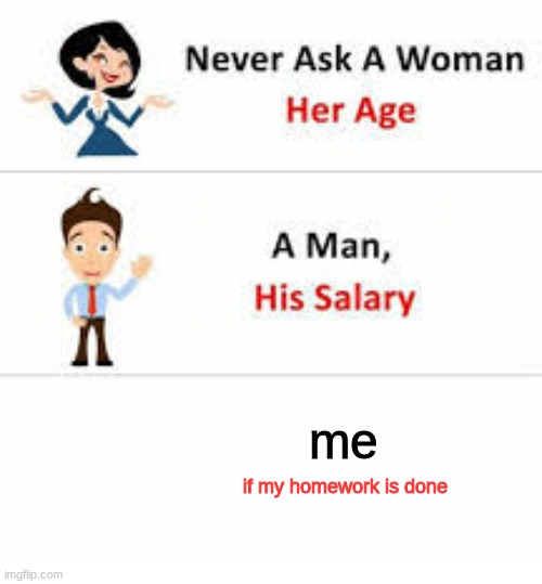 Never ask a woman her age | me; if my homework is done | image tagged in never ask a woman her age | made w/ Imgflip meme maker