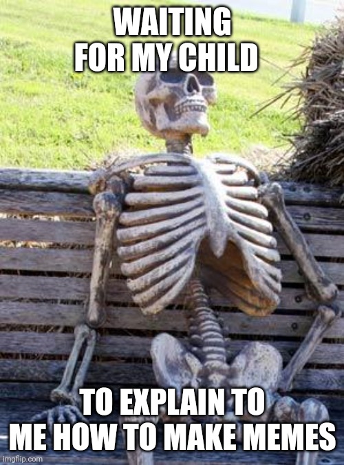 Child | WAITING FOR MY CHILD; TO EXPLAIN TO ME HOW TO MAKE MEMES | image tagged in memes,waiting skeleton | made w/ Imgflip meme maker