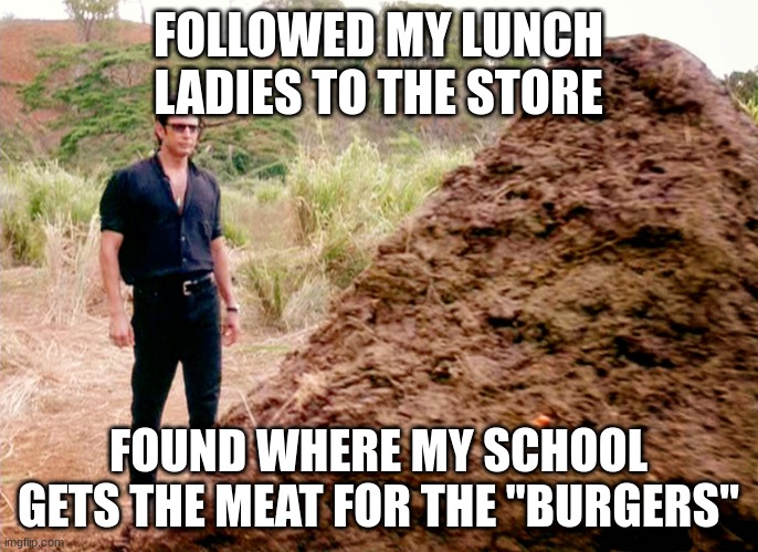 Memes, Poop, Jurassic Park | FOLLOWED MY LUNCH LADIES TO THE STORE FOUND WHERE MY SCHOOL GETS THE MEAT FOR THE "BURGERS" | image tagged in memes poop jurassic park | made w/ Imgflip meme maker