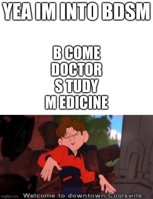 YEA IM INTO BDSM; B COME
DOCTOR
S TUDY
M EDICINE | image tagged in welcome to downtown coolsville | made w/ Imgflip meme maker