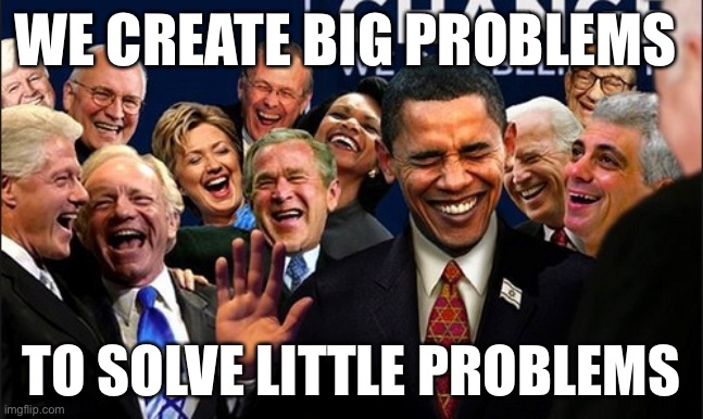 Politicians | WE CREATE BIG PROBLEMS; TO SOLVE LITTLE PROBLEMS | image tagged in politicians laughing | made w/ Imgflip meme maker