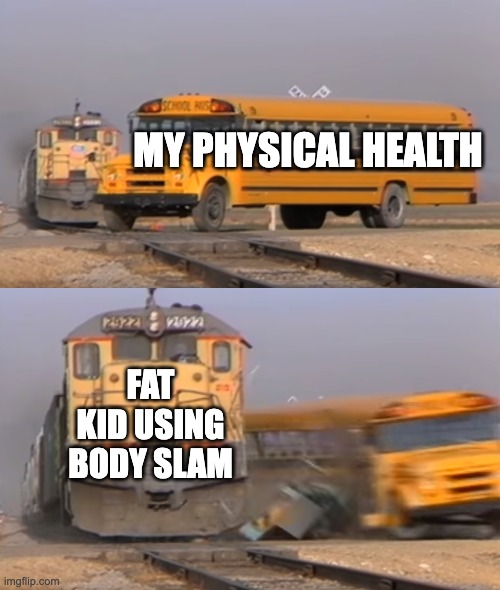 never fight fat people | MY PHYSICAL HEALTH; FAT KID USING BODY SLAM | image tagged in a train hitting a school bus,fat | made w/ Imgflip meme maker