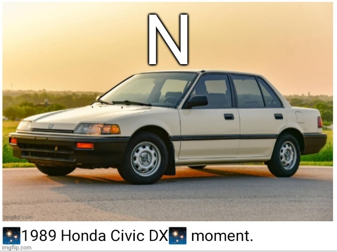 1989 honda civic dx moment | N | image tagged in 1989 honda civic dx moment | made w/ Imgflip meme maker