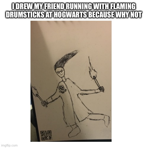Flaming Drumsticks | I DREW MY FRIEND RUNNING WITH FLAMING DRUMSTICKS AT HOGWARTS BECAUSE WHY NOT | image tagged in hogwarts,fire,drums | made w/ Imgflip meme maker
