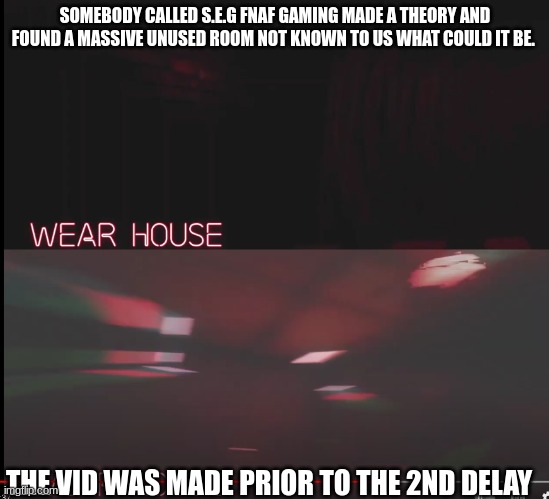 Ok picture editiors now is your time to shine! | SOMEBODY CALLED S.E.G FNAF GAMING MADE A THEORY AND FOUND A MASSIVE UNUSED ROOM NOT KNOWN TO US WHAT COULD IT BE. THE VID WAS MADE PRIOR TO THE 2ND DELAY | image tagged in photos,fnaf | made w/ Imgflip meme maker