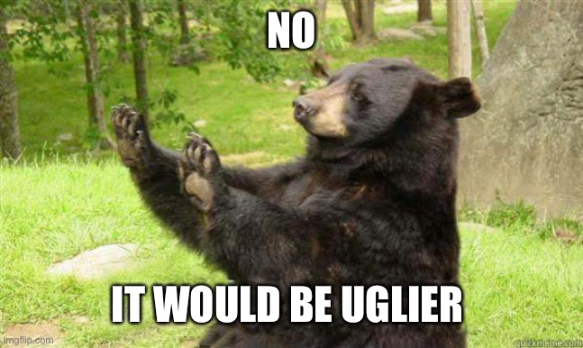 How about no bear | NO IT WOULD BE UGLIER | image tagged in how about no bear | made w/ Imgflip meme maker