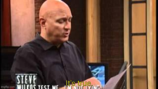 Steve Wilkos Lie Detector | It's true. | image tagged in steve wilkos lie detector | made w/ Imgflip meme maker