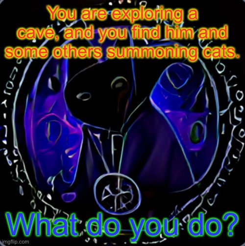 I am BOREDDDDDDDDDD | You are exploring a cave, and you find him and some others summoning cats. What do you do? | image tagged in roleplay,cat,cult | made w/ Imgflip meme maker
